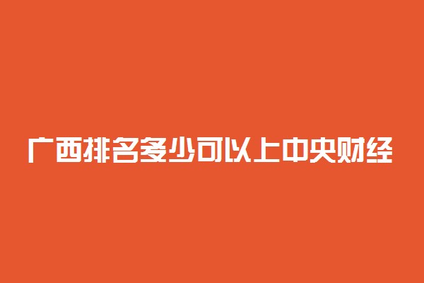 广西排名多少可以上中央财经大学？附广西最低录取分数线及位次