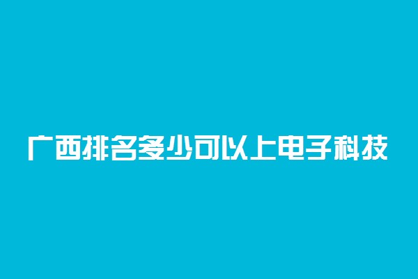 广西排名多少可以上电子科技大学？附广西最低录取分数线及位次