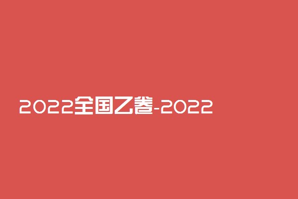 2022全国乙卷-2022全国乙卷答案(全科目所有答案)