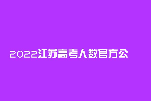 2022江苏高考人数官方公布：激增4.7万人！