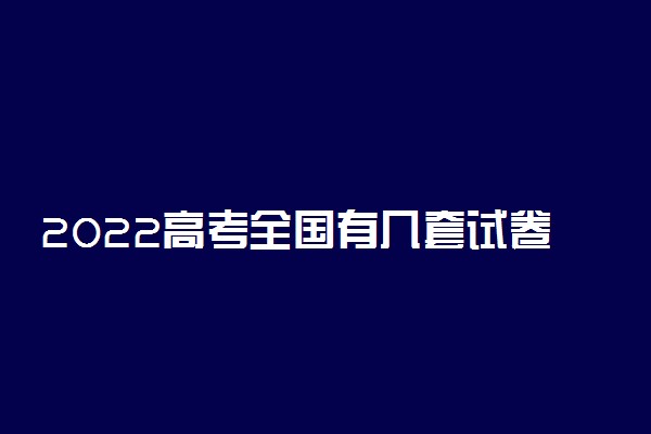 2022高考全国有几套试卷？2022年不同省份考哪套卷子？