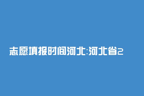 志愿填报时间河北：河北省2022年志愿填报时间