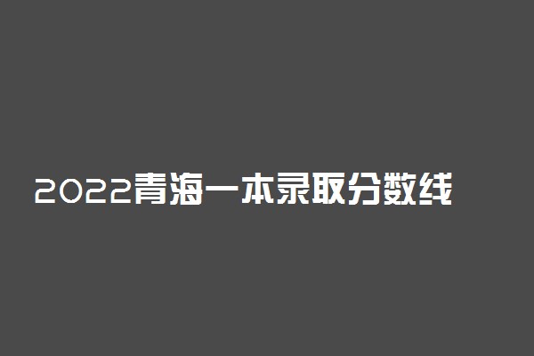 2022青海一本录取分数线预测！青海高考多少分能上一本？