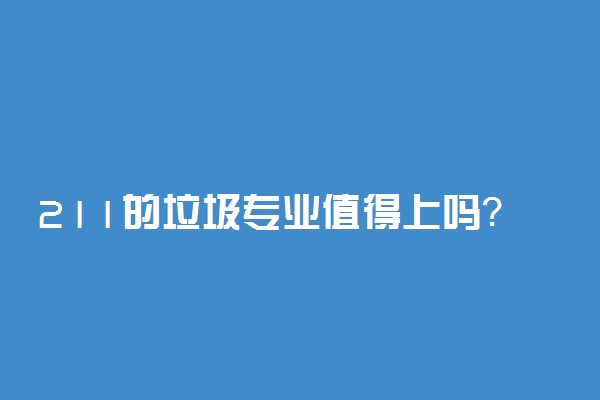 211的垃圾专业值得上吗？为了专业放弃211学校值得吗？