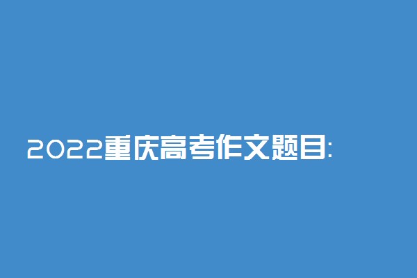 2022重庆高考作文题目：2022年重庆卷语文作文题目（新高考II卷）