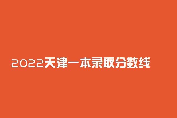 2022天津一本录取分数线预测！天津高考多少分能上一本？