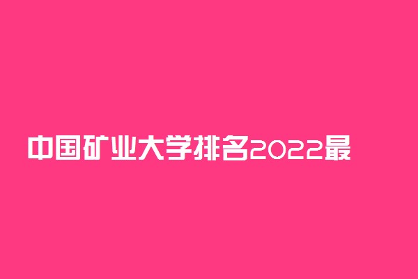 中国矿业大学排名2022最新排名表：全国排多少？第几位？