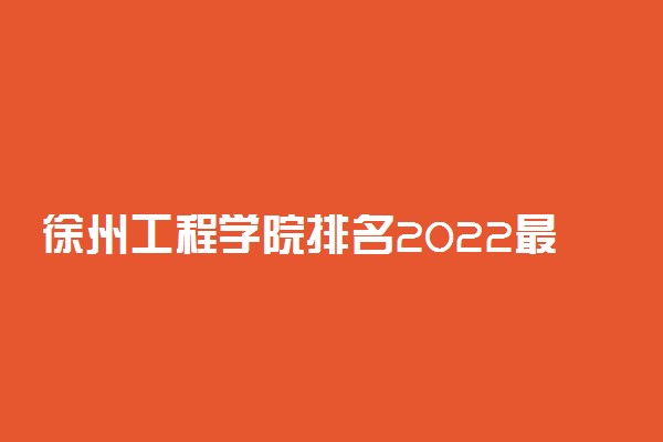 徐州工程学院排名2022最新排名表：全国排多少？第几位？