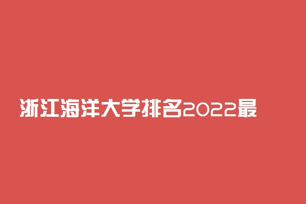 浙江海洋大学排名2022最新排名表：全国排多少？第几位？