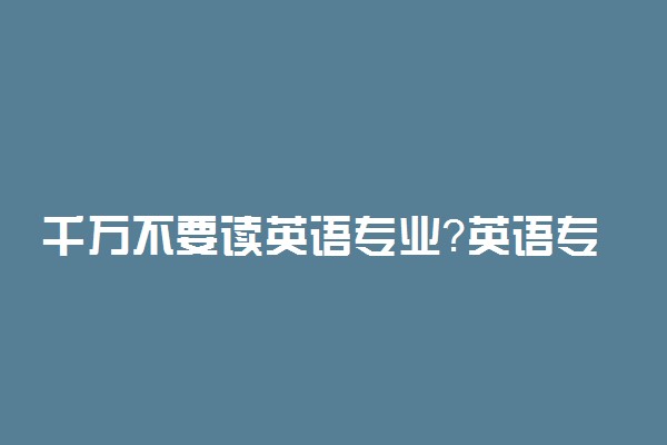 千万不要读英语专业？英语专业就是个坑？(22年填志愿参考)