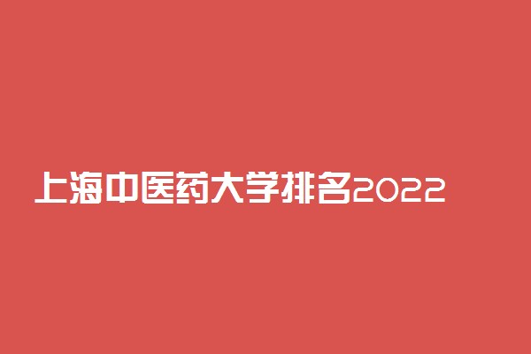 上海中医药大学排名2022最新排名表：全国排多少？第几位？