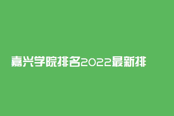 嘉兴学院排名2022最新排名表：全国排多少？第几位？