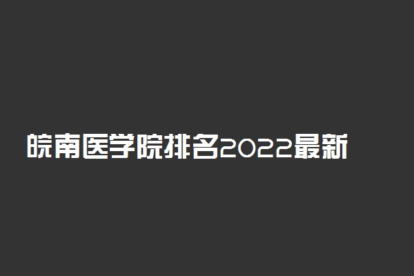 皖南医学院排名2022最新排名表：全国排多少？第几位？