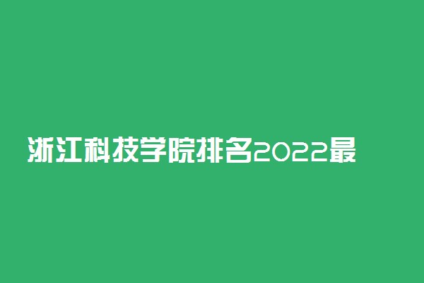 浙江科技学院排名2022最新排名表：全国排多少？第几位？