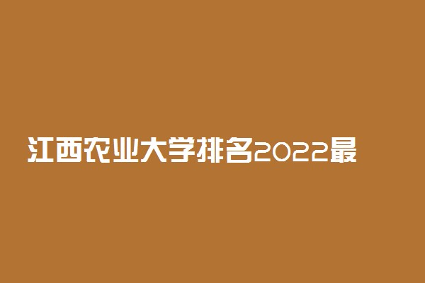 江西农业大学排名2022最新排名表：全国排多少？第几位？