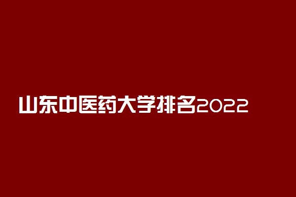 山东中医药大学排名2022最新排名表：全国排多少？第几位？