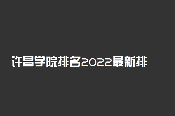 许昌学院排名2022最新排名表：全国排多少？第几位？