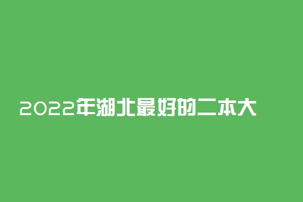 2022年湖北最好的二本大学是哪所？附湖北省所有大学排名及录取分数线