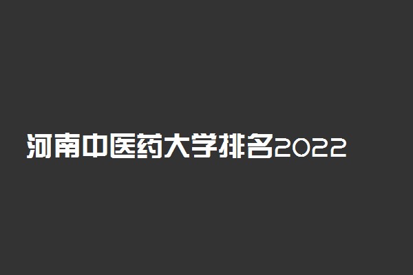 河南中医药大学排名2022最新排名表：全国排多少？第几位？
