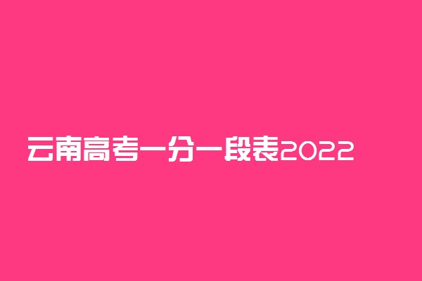 云南高考一分一段表2022年-2022云南省高考分数段统计表