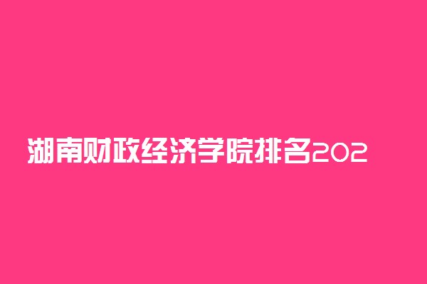 湖南财政经济学院排名2022最新排名表：全国排多少？第几位？