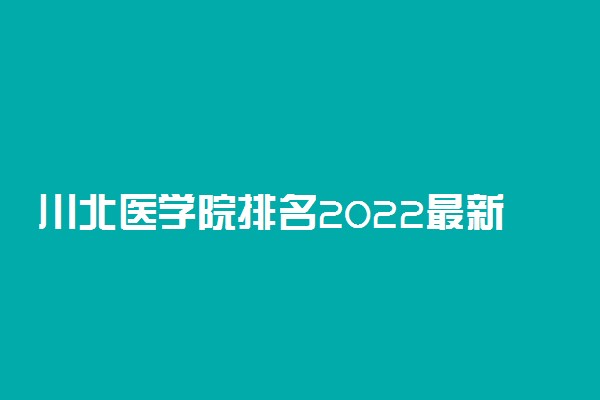 川北医学院排名2022最新排名表：全国排多少？第几位？