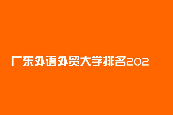 广东外语外贸大学排名2022最新排名表：全国排多少？第几位？
