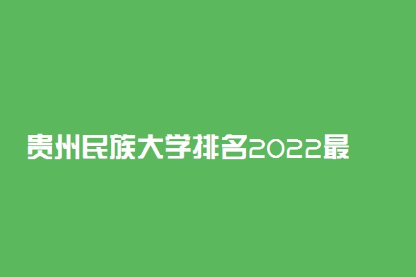 贵州民族大学排名2022最新排名表：全国排多少？第几位？