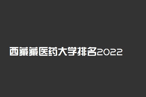 西藏藏医药大学排名2022最新排名表：全国排多少？第几位？