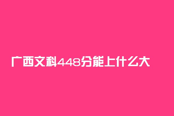 广西文科448分能上什么大学2022年？附高考四百四十八分可以报考的学校