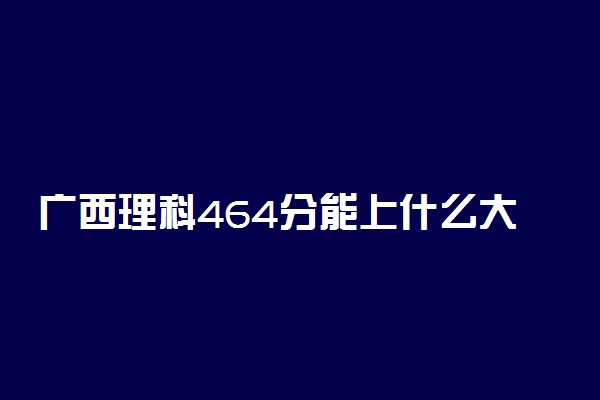 广西理科464分能上什么大学2022年？附高考四百六十四分可以报考的学校