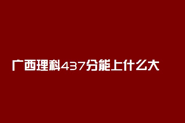 广西理科437分能上什么大学2022年？附高考四百三十七分可以报考的学校