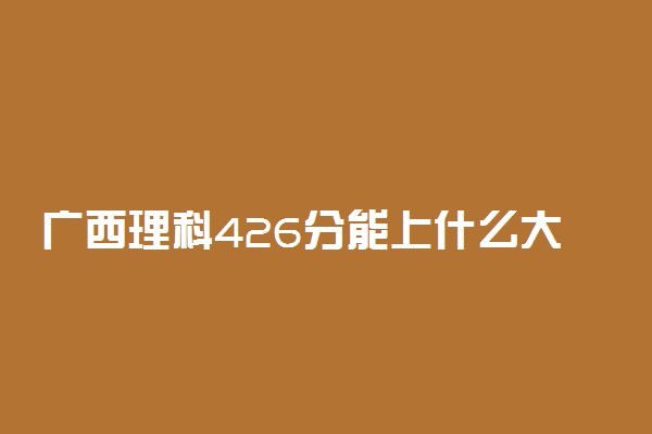 广西理科426分能上什么大学2022年？附高考四百二十六分可以报考的学校