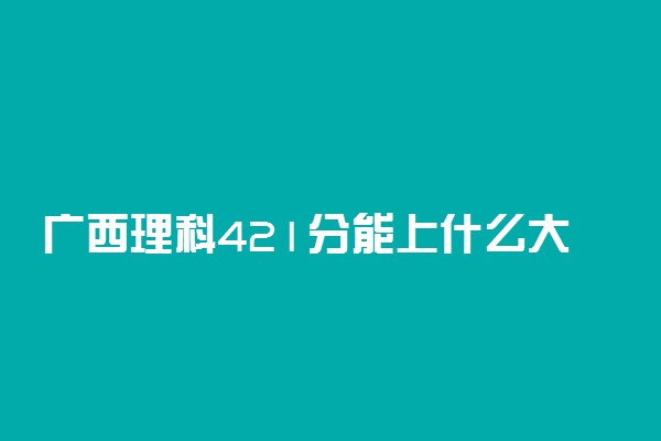 广西理科421分能上什么大学2022年？附高考四百二十一分可以报考的学校