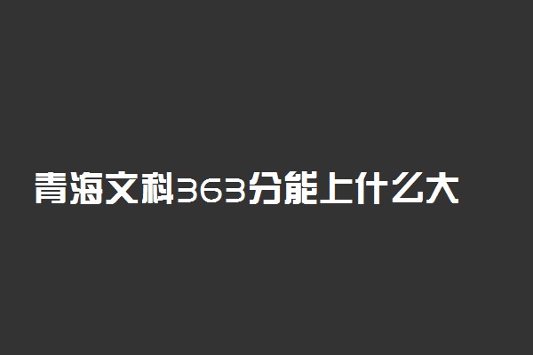 青海文科363分能上什么大学2022年？附高考三百六十三分可以报考的学校