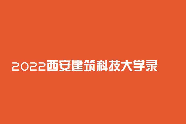 2022西安建筑科技大学录取时间及查询入口 什么时候能查录取