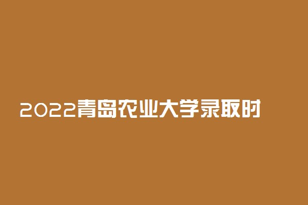 2022青岛农业大学录取时间及查询入口 什么时候能查录取