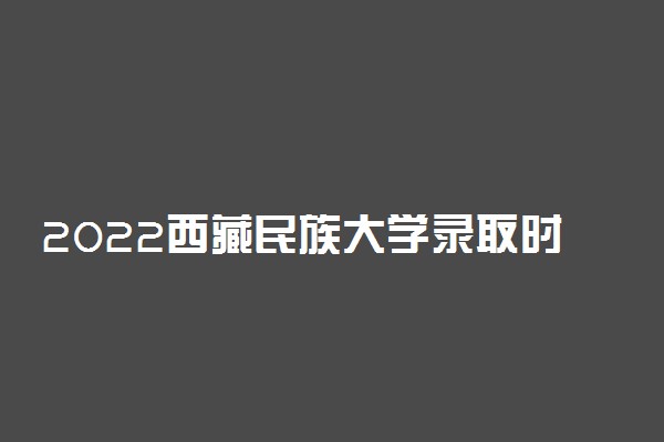 2022西藏民族大学录取时间及查询入口 什么时候能查录取