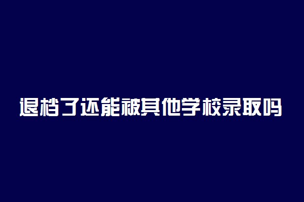 退档了还能被其他学校录取吗？高考退档后还能继续录取吗