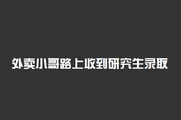 外卖小哥路上收到研究生录取通知 具体怎么回事