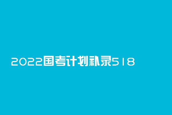 2022国考计划补录5182人 补录报考时间及程序