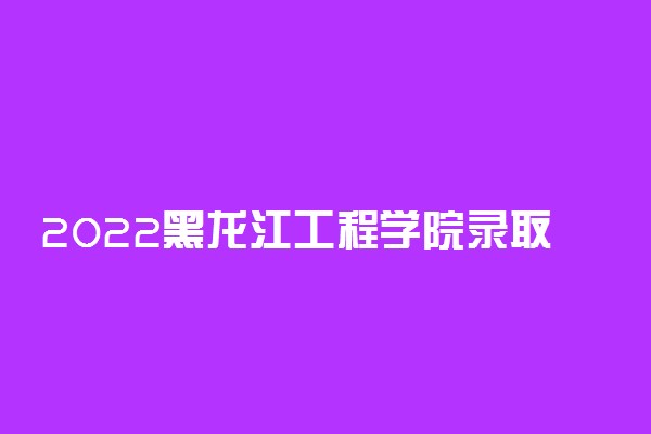 2022黑龙江工程学院录取时间及查询入口 什么时候能查录取