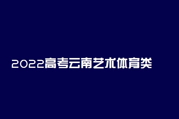2022高考云南艺术体育类录取是什么时候 几月几号录取