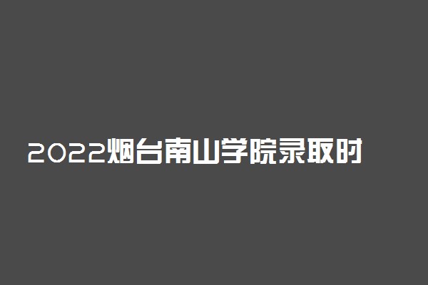 2022烟台南山学院录取时间及查询入口 什么时候能查录取