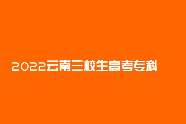 2022云南三校生高考专科录取时间从哪天到哪天 录取时间安排