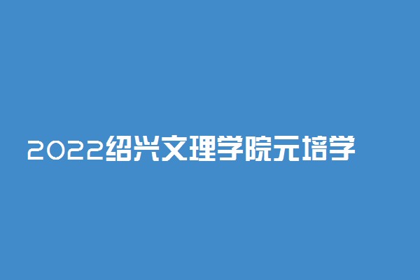 2022绍兴文理学院元培学院录取时间及查询入口 什么时候能查录取