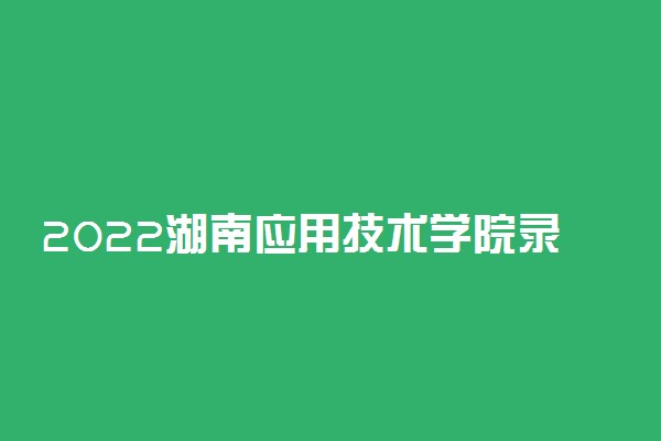 2022湖南应用技术学院录取时间及查询入口 什么时候能查录取