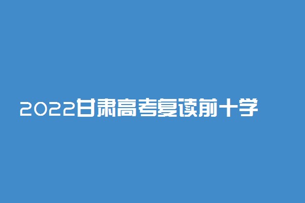 2022甘肃高考复读前十学校 最好的复读学校有哪些