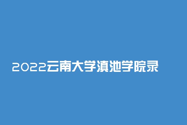 2022云南大学滇池学院录取时间及查询入口 什么时候能查录取