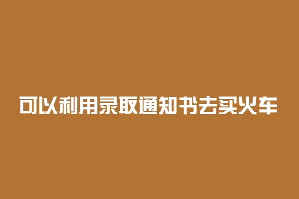 可以利用录取通知书去买火车票吗 打几折